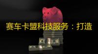 赛车卡盟科技服务：打造卓越赛车体验，赋能赛车事业
